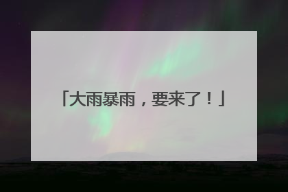 大雨暴雨，要来了！