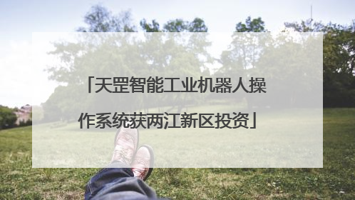 天罡智能工业机器人操作系统获两江新区投资