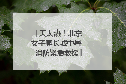 天太热！北京一女子爬长城中暑，消防紧急救援