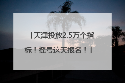 天津投放2.5万个指标！摇号这天报名！