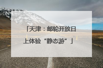 天津：邮轮开放日上体验“静态游”