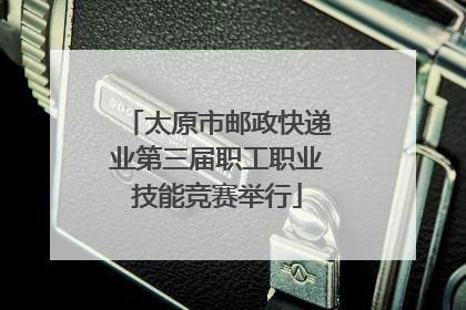 太原市邮政快递业第三届职工职业技能竞赛举行