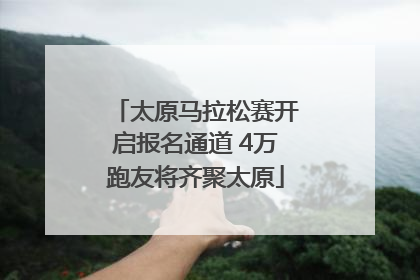 太原马拉松赛开启报名通道 4万跑友将齐聚太原