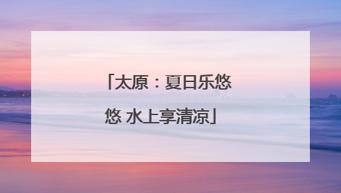 太原：夏日乐悠悠 水上享清凉
