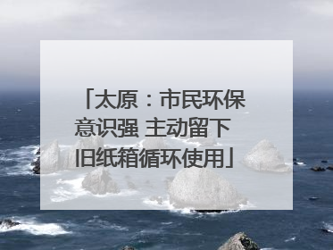 太原：市民环保意识强 主动留下旧纸箱循环使用