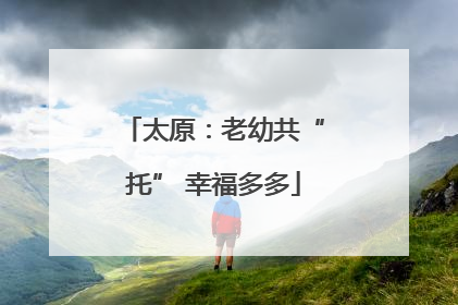 太原：老幼共“托” 幸福多多