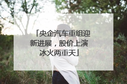 央企汽车重组迎新进展，股价上演冰火两重天