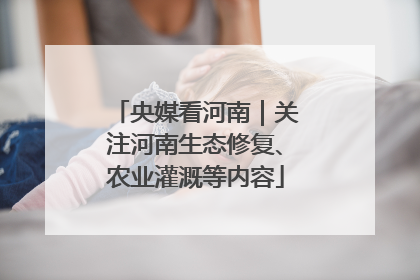 央媒看河南｜关注河南生态修复、农业灌溉等内容