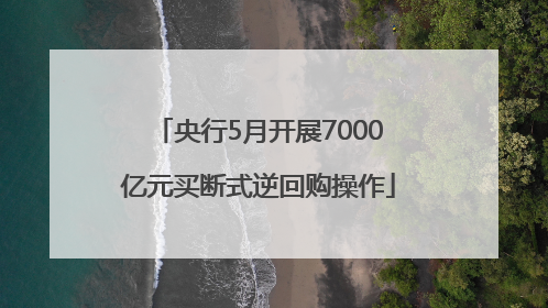 央行5月开展7000亿元买断式逆回购操作