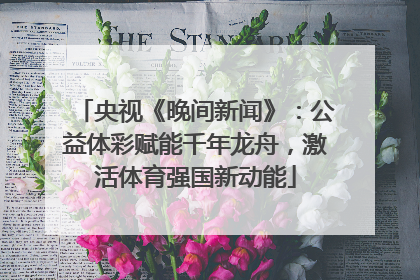 央视《晚间新闻》：公益体彩赋能千年龙舟，激活体育强国新动能