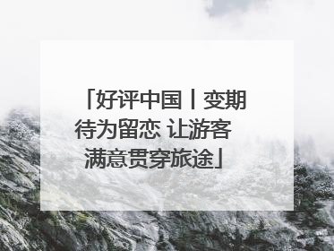好评中国丨变期待为留恋 让游客满意贯穿旅途