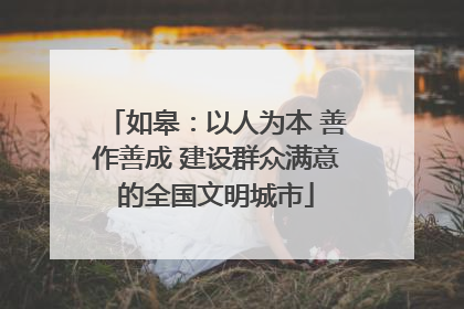 如皋：以人为本 善作善成 建设群众满意的全国文明城市