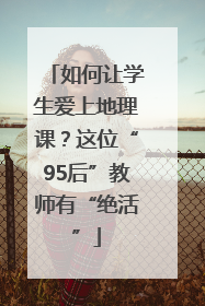如何让学生爱上地理课？这位“95后”教师有“绝活”