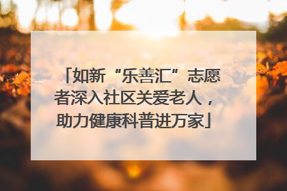 如新“乐善汇”志愿者深入社区关爱老人，助力健康科普进万家