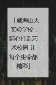 威海山大实验学校：精心打造艺术校园 让每个生命都精彩