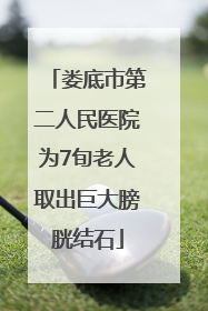 娄底市第二人民医院为7旬老人取出巨大膀胱结石