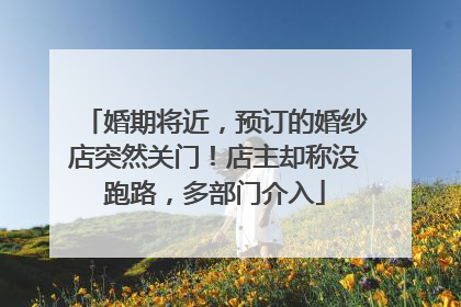 婚期将近，预订的婚纱店突然关门！店主却称没跑路，多部门介入