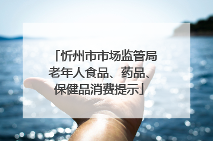 忻州市市场监管局老年人食品、药品、保健品消费提示