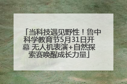 当科技遇见野性！鲁中科学教育节5月31日开幕 无人机表演+自然探索赛唤醒成长力量