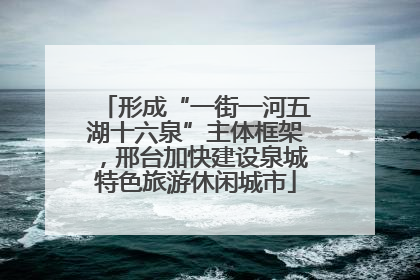 形成“一街一河五湖十六泉”主体框架，邢台加快建设泉城特色旅游休闲城市