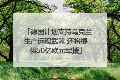 德国计划支持乌克兰生产远程武器 还将提供50亿欧元军援