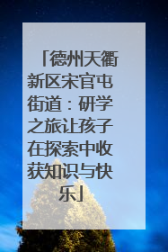 德州天衢新区宋官屯街道：研学之旅让孩子在探索中收获知识与快乐