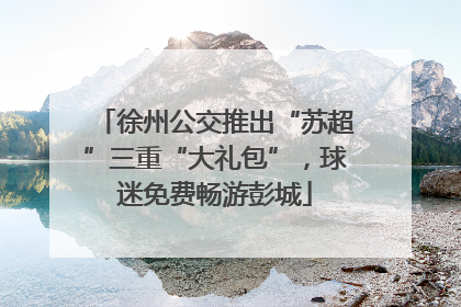 徐州公交推出“苏超”三重“大礼包”，球迷免费畅游彭城