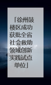 徐州鼓楼区成功获批全省社会救助领域创新实践试点单位