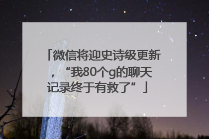 微信将迎史诗级更新，“我80个g的聊天记录终于有救了”