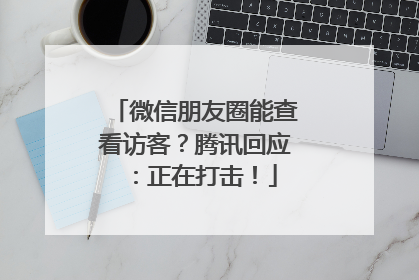 微信朋友圈能查看访客？腾讯回应：正在打击！
