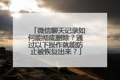 微信聊天记录如何能彻底删除？通过以下操作就能防止被恢复出来？