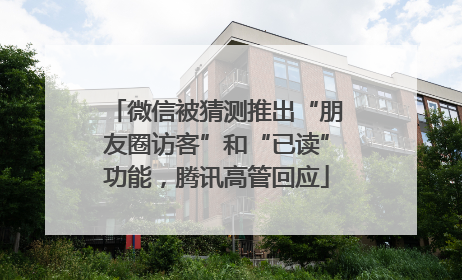 微信被猜测推出“朋友圈访客”和“已读”功能，腾讯高管回应