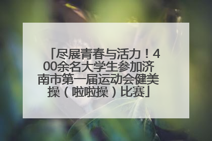 尽展青春与活力！400余名大学生参加济南市第一届运动会健美操（啦啦操）比赛