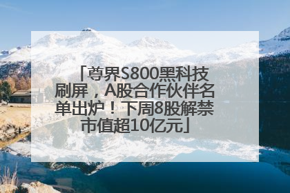 尊界S800黑科技刷屏，A股合作伙伴名单出炉！下周8股解禁市值超10亿元