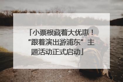 小票根藏着大优惠！“跟着演出游浦东”主题活动正式启动