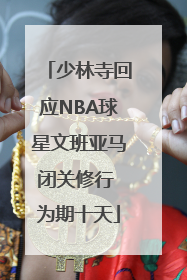 少林寺回应NBA球星文班亚马闭关修行 为期十天