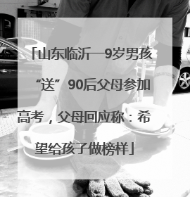 山东临沂一9岁男孩“送”90后父母参加高考，父母回应称：希望给孩子做榜样