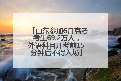 山东参加6月高考考生69.2万人，外语科目开考前15分钟后不得入场