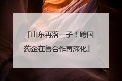 山东再落一子！跨国药企在鲁合作再深化