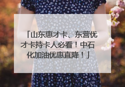山东惠才卡、东营优才卡持卡人必看！中石化加油优惠直降！