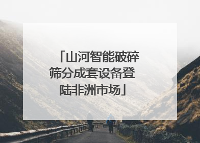 山河智能破碎筛分成套设备登陆非洲市场