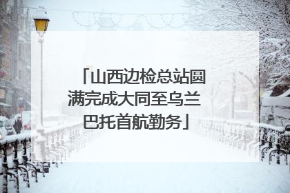 山西边检总站圆满完成大同至乌兰巴托首航勤务