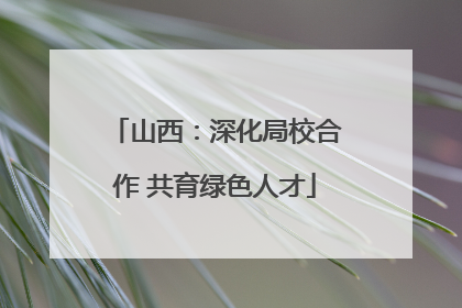 山西：深化局校合作 共育绿色人才