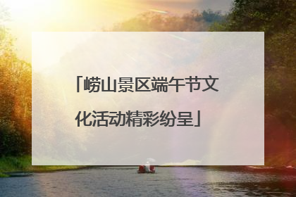 崂山景区端午节文化活动精彩纷呈