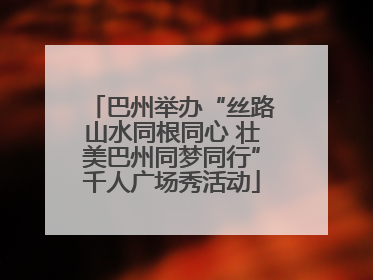 巴州举办“丝路山水同根同心 壮美巴州同梦同行”千人广场秀活动