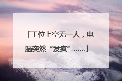 工位上空无一人，电脑突然“发疯”……