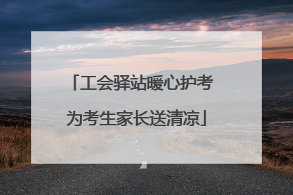 工会驿站暖心护考 为考生家长送清凉