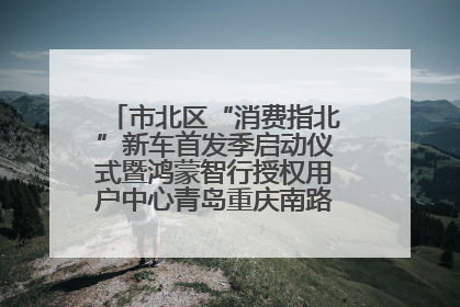 市北区“消费指北”新车首发季启动仪式暨鸿蒙智行授权用户中心青岛重庆南路开业盛典成功举办