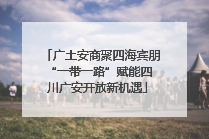 广土安商聚四海宾朋 “一带一路”赋能四川广安开放新机遇