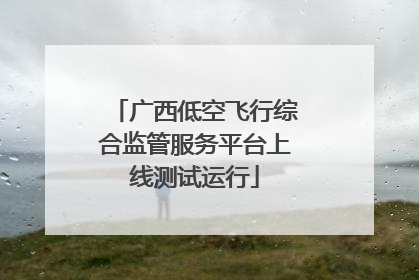 广西低空飞行综合监管服务平台上线测试运行
